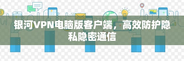 银河VPN电脑版客户端，高效防护隐私隐密通信