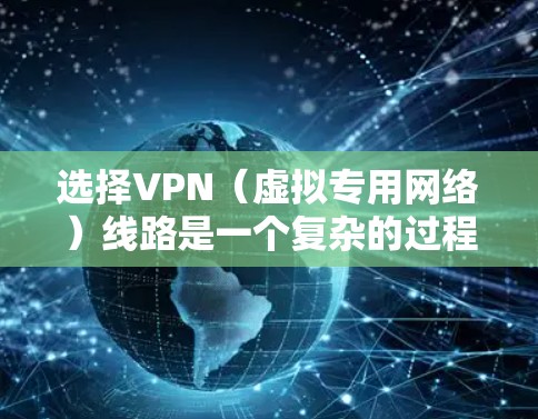 选择VPN（虚拟专用网络）线路是一个复杂的过程，涉及多个因素，包括网络需求、安全性、成本效益等。以下是一些关于VPN线路选择的经验和建议，帮助您更好地进行决策
