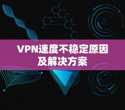 VPN速度不稳定原因及解决方案