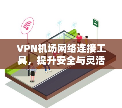 VPN机场网络连接工具，提升安全与灵活性的解决方案