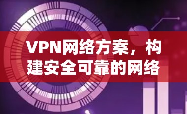 VPN网络方案，构建安全可靠的网络环境