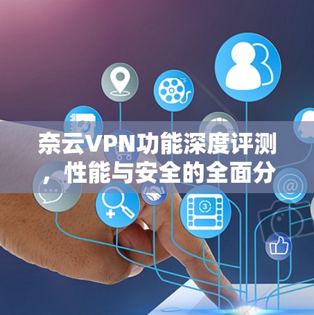 奈云VPN功能深度评测，性能与安全的全面分析