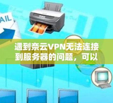 遇到奈云VPN无法连接到服务器的问题，可以按照以下步骤进行排查和解决
