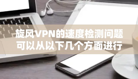 旋风VPN的速度检测问题可以从以下几个方面进行分析和解决