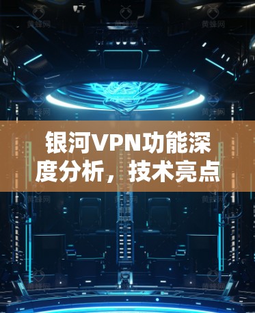 银河VPN功能深度分析，技术亮点与应用场景