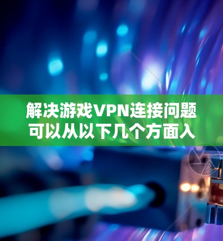 解决游戏VPN连接问题可以从以下几个方面入手