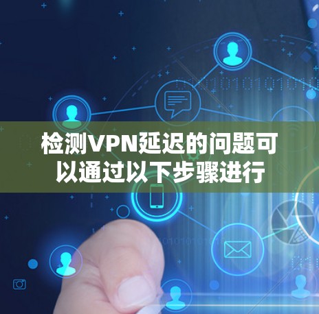 检测VPN延迟的问题可以通过以下步骤进行