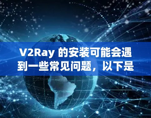 V2Ray 的安装可能会遇到一些常见问题，以下是一些常见问题及其解决方法