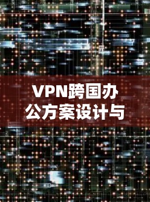 VPN跨国办公方案设计与实施