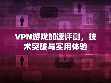 VPN游戏加速评测，技术突破与实用体验