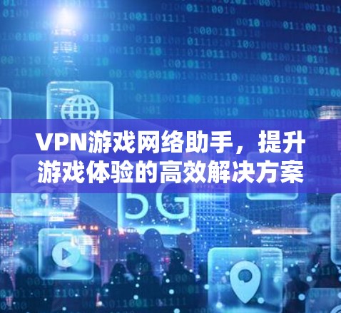 VPN游戏网络助手，提升游戏体验的高效解决方案