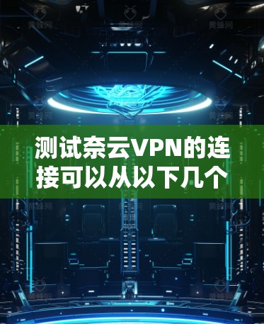 测试奈云VPN的连接可以从以下几个方面进行