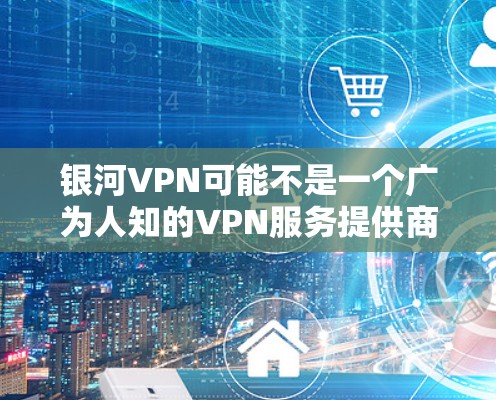 银河VPN可能不是一个广为人知的VPN服务提供商。如果您指的是某个特定的VPN服务，请确认其名称是否正确。如果您需要推荐一些知名的VPN服务提供商，我可以为您提供一些常见的选择