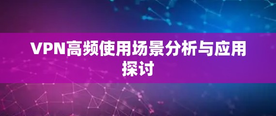 VPN高频使用场景分析与应用探讨