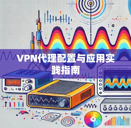 VPN代理配置与应用实践指南