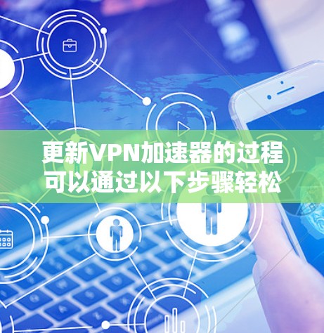 更新VPN加速器的过程可以通过以下步骤轻松完成