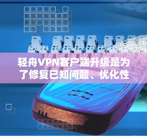 轻舟VPN客户端升级是为了修复已知问题、优化性能或添加新功能。以下是升级后的常见问题及解决方法