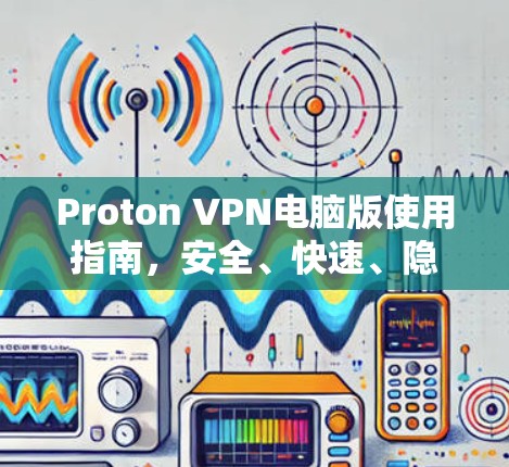 Proton VPN电脑版使用指南，安全、快速、隐私保护