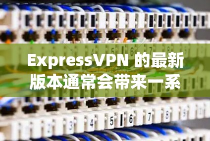 ExpressVPN 的最新版本通常会带来一系列改进和新功能，以提升用户体验和安全性。以下是一些可能的更新内容