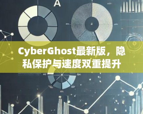 CyberGhost最新版，隐私保护与速度双重提升