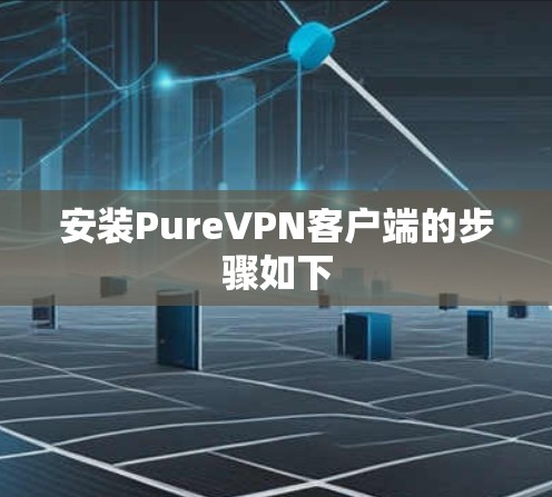 安装PureVPN客户端的步骤如下