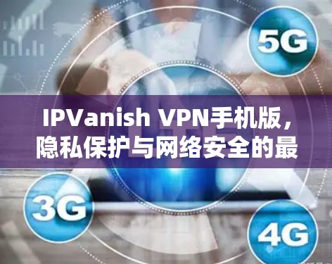 IPVanish VPN手机版，隐私保护与网络安全的最佳选择