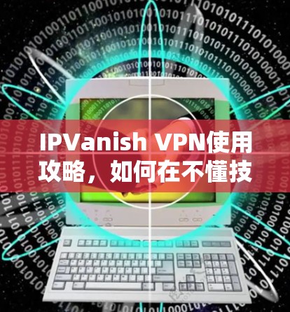 IPVanish VPN使用攻略，如何在不懂技术的情况下安全上网