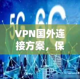 VPN国外连接方案，保障数据安全与网络畅通