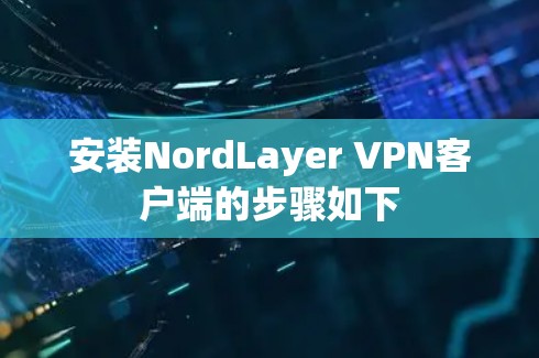 安装NordLayer VPN客户端的步骤如下