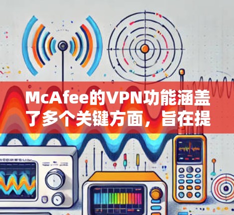 McAfee的VPN功能涵盖了多个关键方面，旨在提供全面的网络安全解决方案。以下是其主要功能的详细介绍