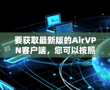 要获取最新版的AirVPN客户端，您可以按照以下步骤操作