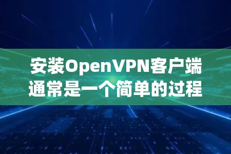 安装OpenVPN客户端通常是一个简单的过程，但具体步骤可能会因操作系统和OpenVPN客户端版本而有所不同。以下是一个通用的安装和配置步骤，假设你使用的是OpenVPN 2.x版本的客户端