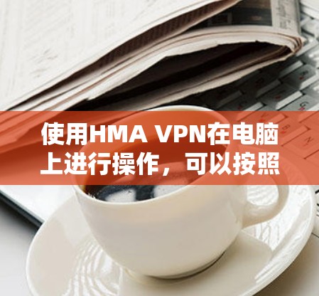 使用HMA VPN在电脑上进行操作，可以按照以下步骤进行