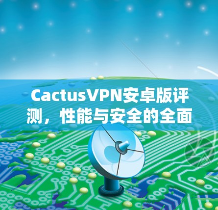 CactusVPN安卓版评测，性能与安全的全面分析