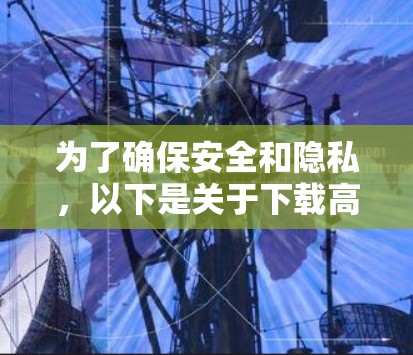 为了确保安全和隐私，以下是关于下载高速VPN梯子的步骤和建议