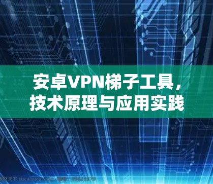 安卓VPN梯子工具，技术原理与应用实践