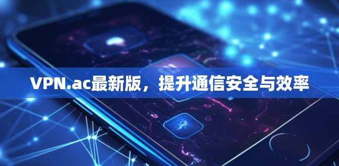 VPN.ac最新版，提升通信安全与效率