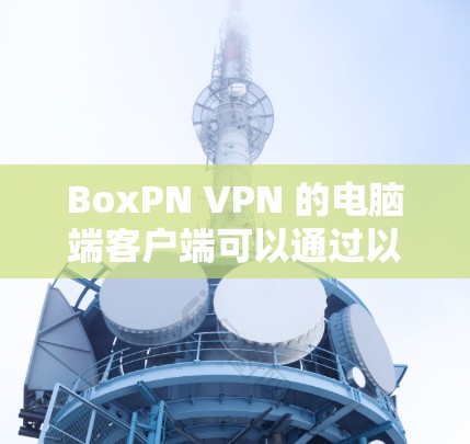 BoxPN VPN 的电脑端客户端可以通过以下步骤安装和使用