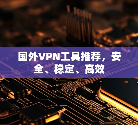 国外VPN工具推荐，安全、稳定、高效