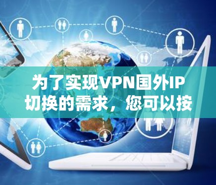 为了实现VPN国外IP切换的需求，您可以按照以下步骤操作