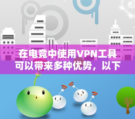 在电竞中使用VPN工具可以带来多种优势，以下是对电竞VPN工具的详细分析和建议