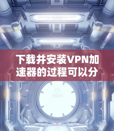 下载并安装VPN加速器的过程可以分为以下几个步骤，确保安全、高效和正确