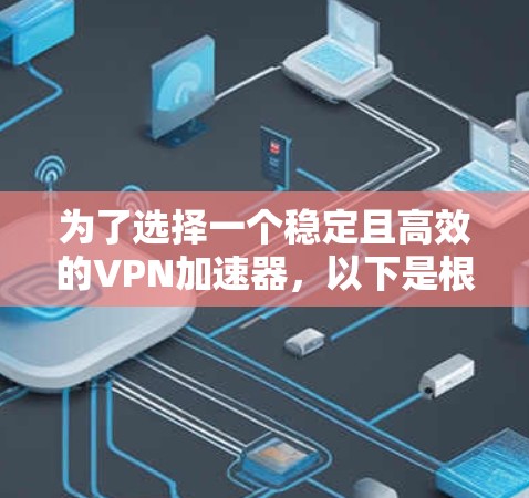 为了选择一个稳定且高效的VPN加速器，以下是根据您的需求整理的步骤和建议