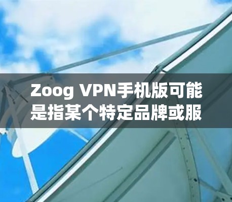 Zoog VPN手机版可能是指某个特定品牌或服务的VPN手机应用程序。如果你在寻找Zoog VPN的手机版，建议检查以下几点