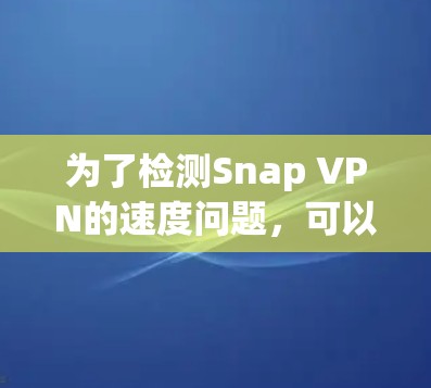 为了检测Snap VPN的速度问题，可以按照以下步骤进行