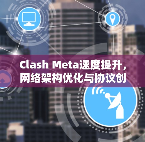 Clash Meta速度提升，网络架构优化与协议创新