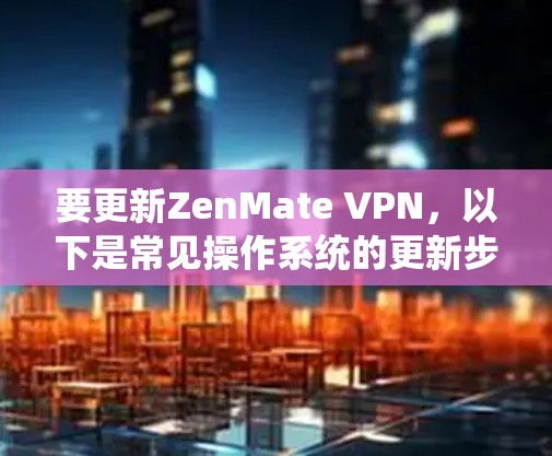 要更新ZenMate VPN，以下是常见操作系统的更新步骤