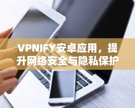 VPNIFY安卓应用，提升网络安全与隐私保护