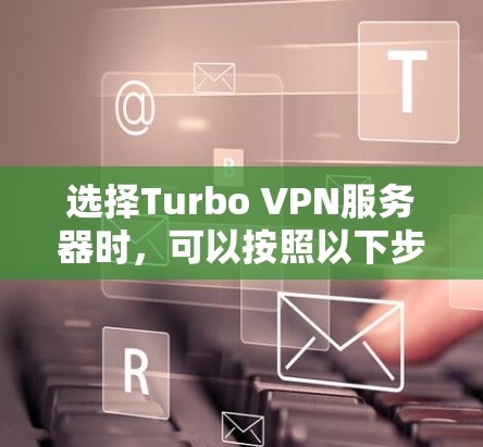 选择Turbo VPN服务器时，可以按照以下步骤进行