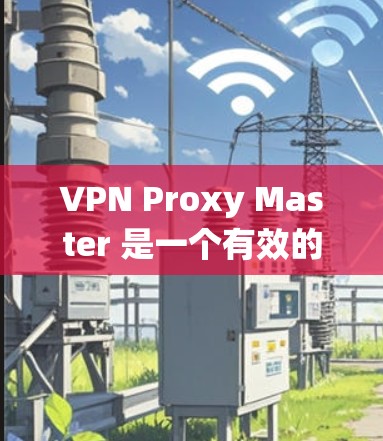 VPN Proxy Master 是一个有效的解决方案，能够帮助您绕过网络限制，访问更多内容。以下是使用该应用的分步指南